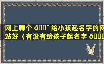 网上哪个 🐯 给小孩起名字的网站好（有没有给孩子起名字 🍀 的网站或软件）